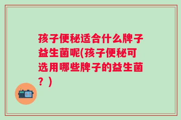 孩子适合什么牌子益生菌呢(孩子可选用哪些牌子的益生菌？)