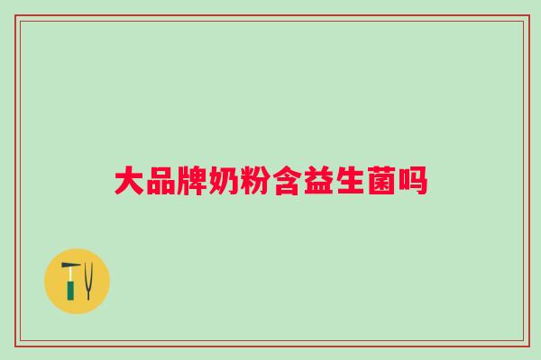 大品牌奶粉含益生菌吗 大品牌奶粉含益生菌吗