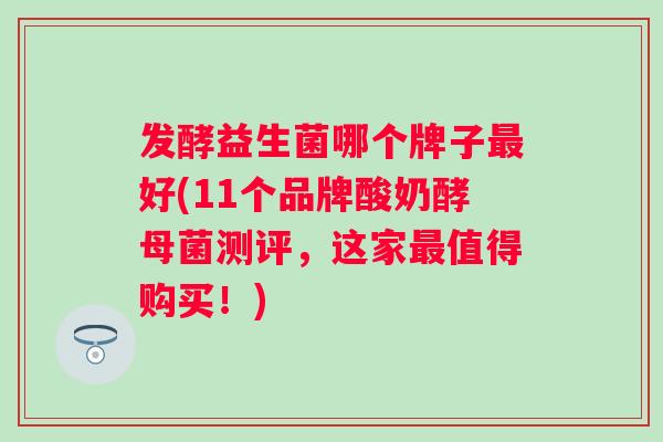发酵益生菌哪个牌子好(11个品牌酸奶酵母菌测评,这家值得购买!) 发酵益生菌哪个牌子好(11个品牌酸奶酵母菌测评,这家值得购买!)