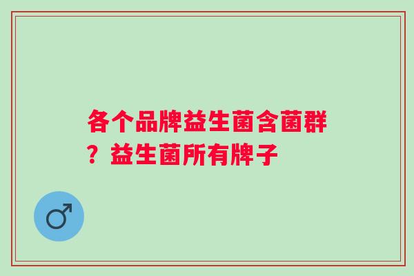 各个品牌益生菌含菌群？益生菌所有牌子