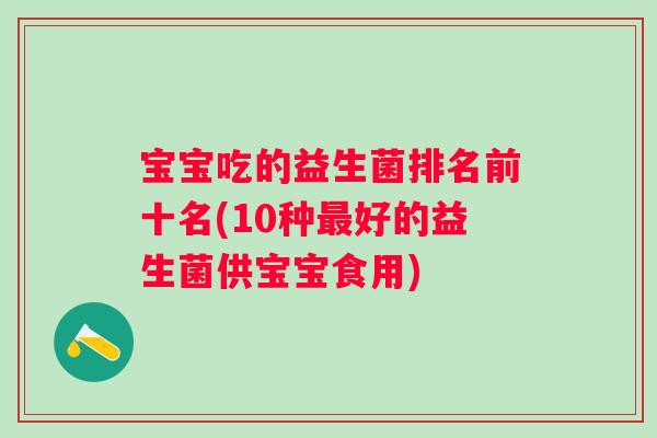 宝宝吃的益生菌排名前十名(10种最好的益生菌供宝宝食用)