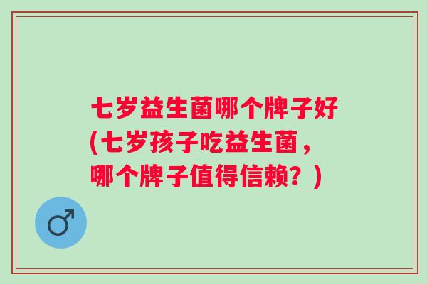 七岁益生菌哪个牌子好(七岁孩子吃益生菌,哪个牌子值得信赖?) 七岁益生菌哪个牌子好(七岁孩子吃益生菌,哪个牌子值得信赖?)