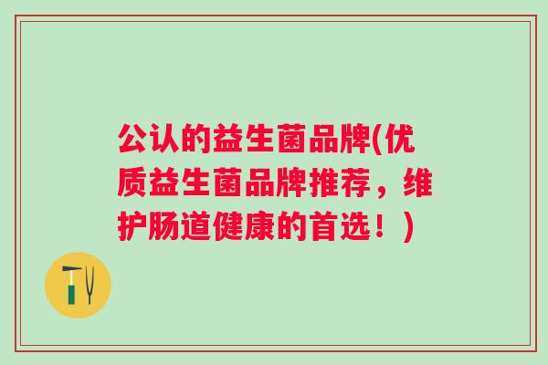 公认的益生菌品牌(优质益生菌品牌推荐，维护肠道健康的首选！)