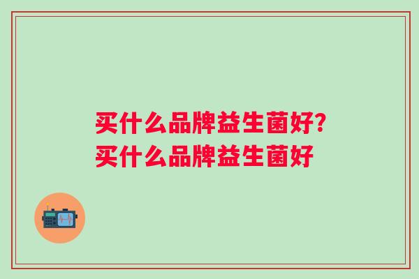 买什么品牌益生菌好?买什么品牌益生菌好 买什么品牌益生菌好?买什么品牌益生菌好