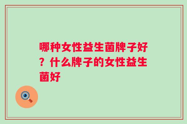 哪种女性益生菌牌子好?什么牌子的女性益生菌好 哪种女性益生菌牌子好?什么牌子的女性益生菌好
