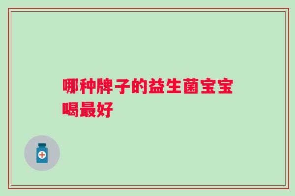 哪种牌子的益生菌宝宝喝好 哪种牌子的益生菌宝宝喝好