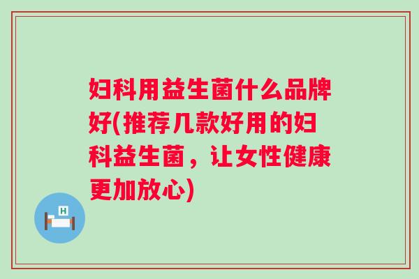用益生菌什么品牌好(推荐几款好用的益生菌,让女性健康更加放心) 用益生菌什么品牌好(推荐几款好用的益生菌,让女性健康更加放心)