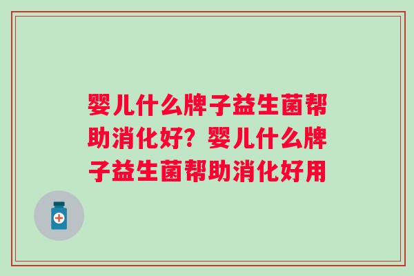 婴儿什么牌子益生菌帮助消化好?婴儿什么牌子益生菌帮助消化好用 婴儿什么牌子益生菌帮助消化好?婴儿什么牌子益生菌帮助消化好用