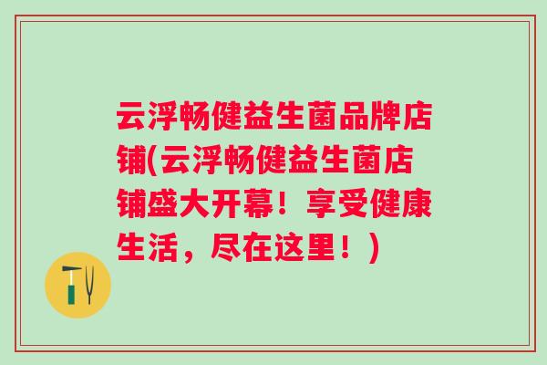 云浮畅健益生菌品牌店铺(云浮畅健益生菌店铺盛大开幕！享受健康生活，尽在这里！)