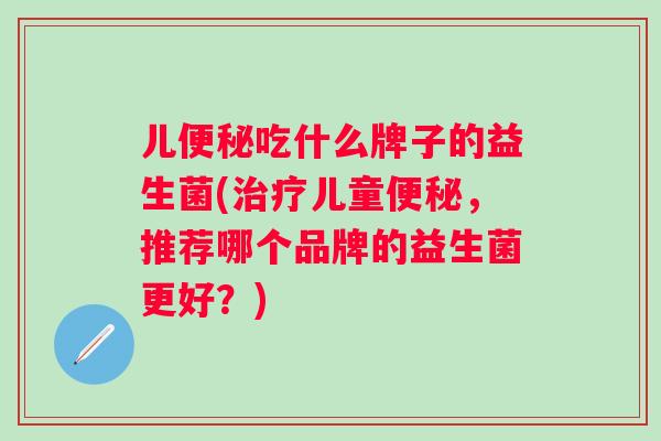 儿吃什么牌子的益生菌(儿童，推荐哪个品牌的益生菌更好？)