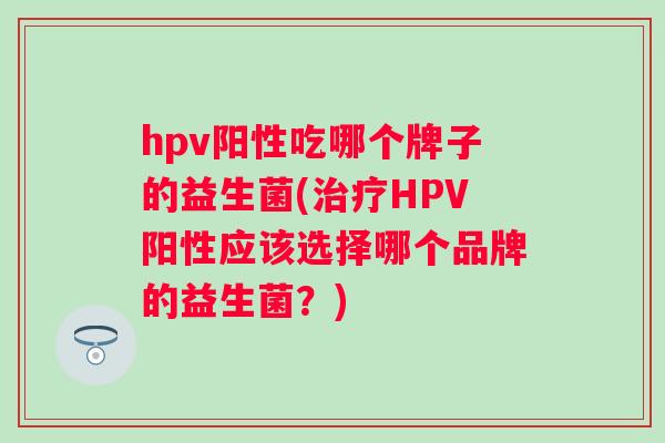 hpv阳性吃哪个牌子的益生菌(HPV阳性应该选择哪个品牌的益生菌？)