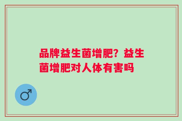 品牌益生菌增肥?益生菌增肥对人体有害吗 品牌益生菌增肥?益生菌增肥对人体有害吗