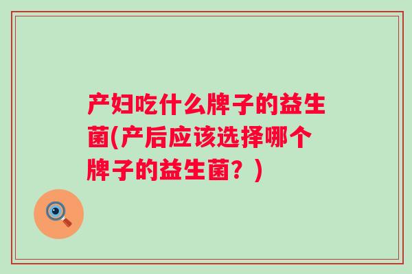 产妇吃什么牌子的益生菌(产后应该选择哪个牌子的益生菌？)