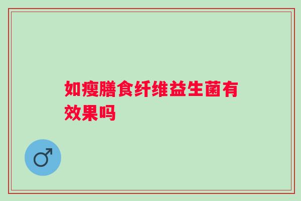 如瘦膳食纤维益生菌有效果吗