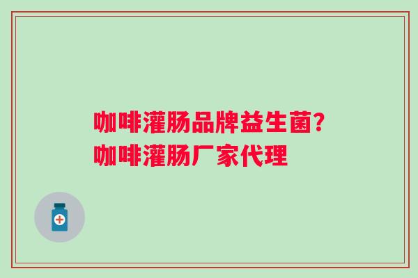 咖啡灌肠品牌益生菌?咖啡灌肠厂家代理 咖啡灌肠品牌益生菌?咖啡灌肠厂家代理