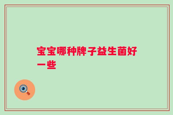 宝宝哪种牌子益生菌好一些