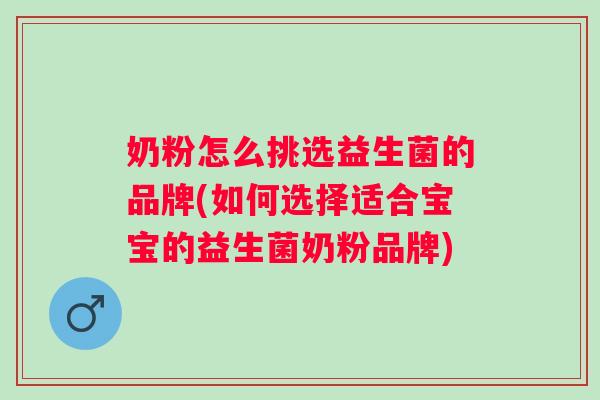 奶粉怎么挑选益生菌的品牌(如何选择适合宝宝的益生菌奶粉品牌)