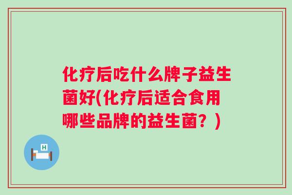 后吃什么牌子益生菌好(后适合食用哪些品牌的益生菌?) 后吃什么牌子益生菌好(后适合食用哪些品牌的益生菌?)