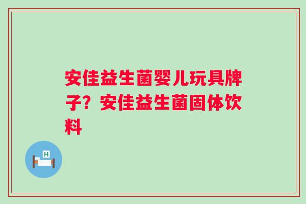 安佳益生菌婴儿玩具牌子？安佳益生菌固体饮料