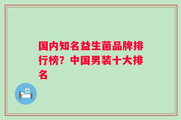 国内知名益生菌品牌排行榜?中国男装十大排名 国内知名益生菌品牌排行榜?中国男装十大排名