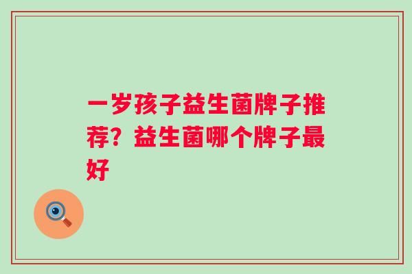 一岁孩子益生菌牌子推荐?益生菌哪个牌子好 一岁孩子益生菌牌子推荐?益生菌哪个牌子好