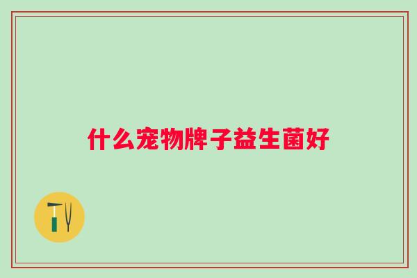 什么宠物牌子益生菌好 什么宠物牌子益生菌好