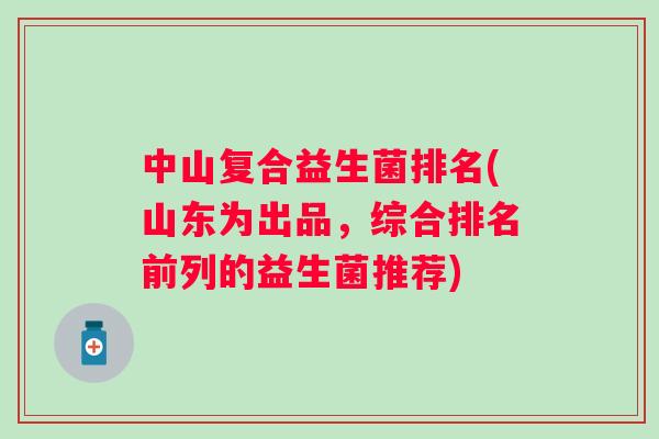 中山复合益生菌排名(山东为出品,综合排名前列的益生菌推荐) 中山复合益生菌排名(山东为出品,综合排名前列的益生菌推荐)
