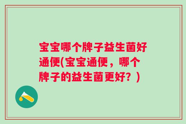宝宝哪个牌子益生菌好通便(宝宝通便，哪个牌子的益生菌更好？)