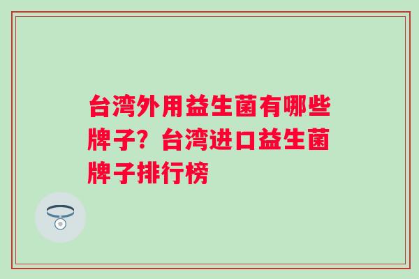台湾外用益生菌有哪些牌子？台湾进口益生菌牌子排行榜