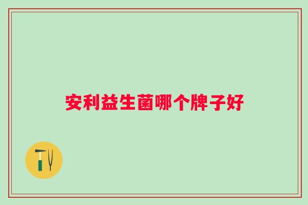 安利益生菌哪个牌子好 安利益生菌哪个牌子好