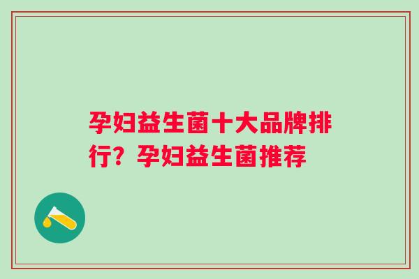 孕妇益生菌十大品牌排行?孕妇益生菌推荐 孕妇益生菌十大品牌排行?孕妇益生菌推荐