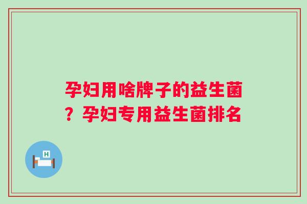 孕妇用啥牌子的益生菌？孕妇专用益生菌排名