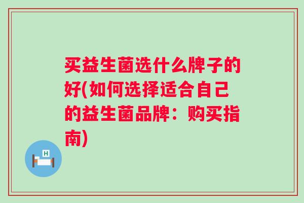 买益生菌选什么牌子的好(如何选择适合自己的益生菌品牌：购买指南)