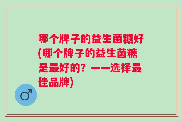 哪个牌子的益生菌糖好(哪个牌子的益生菌糖是好的？——选择佳品牌)