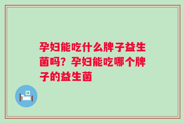 孕妇能吃什么牌子益生菌吗？孕妇能吃哪个牌子的益生菌