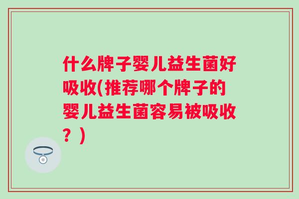 什么牌子婴儿益生菌好吸收(推荐哪个牌子的婴儿益生菌容易被吸收？)