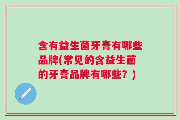含有益生菌牙膏有哪些品牌(常见的含益生菌的牙膏品牌有哪些？)