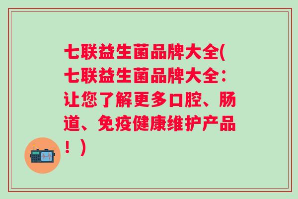 七联益生菌品牌大全(七联益生菌品牌大全:让您了解更多口腔、肠道、健康维护产品!) 七联益生菌品牌大全(七联益生菌品牌大全:让您了解更多口腔、肠道、健康维护产品!)
