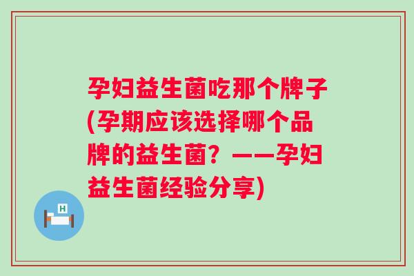 孕妇益生菌吃那个牌子(孕期应该选择哪个品牌的益生菌?——孕妇益生菌经验分享) 孕妇益生菌吃那个牌子(孕期应该选择哪个品牌的益生菌?——孕妇益生菌经验分享)