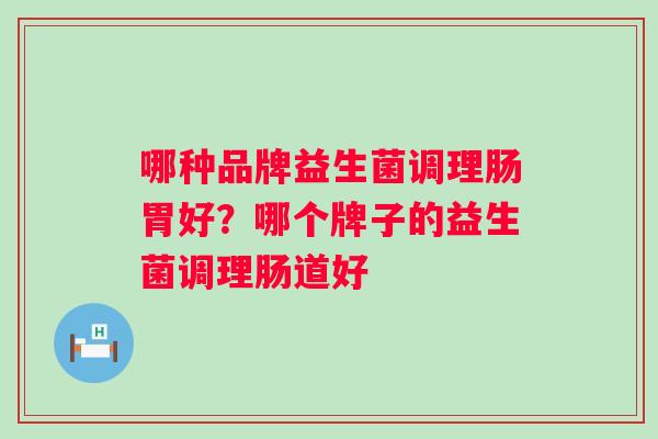 哪种品牌益生菌调理肠胃好?哪个牌子的益生菌调理肠道好 哪种品牌益生菌调理肠胃好?哪个牌子的益生菌调理肠道好