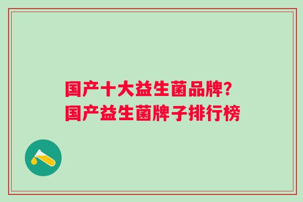 国产十大益生菌品牌?国产益生菌牌子排行榜 国产十大益生菌品牌?国产益生菌牌子排行榜