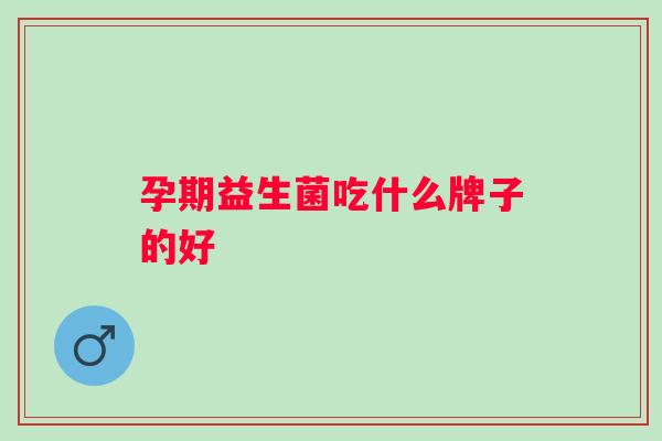 孕期益生菌吃什么牌子的好 孕期益生菌吃什么牌子的好
