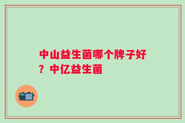 中山益生菌哪个牌子好?中亿益生菌 中山益生菌哪个牌子好?中亿益生菌