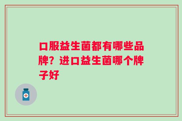 口服益生菌都有哪些品牌?进口益生菌哪个牌子好 口服益生菌都有哪些品牌?进口益生菌哪个牌子好