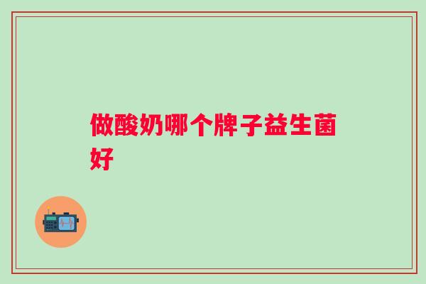 做酸奶哪个牌子益生菌好 做酸奶哪个牌子益生菌好