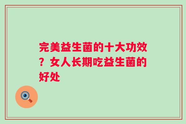 完美益生菌的十大功效？女人长期吃益生菌的好处