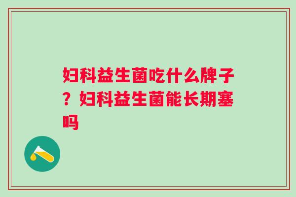 益生菌吃什么牌子?益生菌能长期塞吗 益生菌吃什么牌子?益生菌能长期塞吗