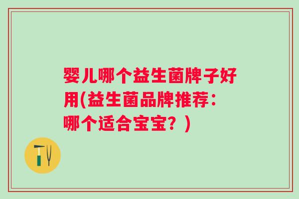 婴儿哪个益生菌牌子好用(益生菌品牌推荐:哪个适合宝宝?) 婴儿哪个益生菌牌子好用(益生菌品牌推荐:哪个适合宝宝?)