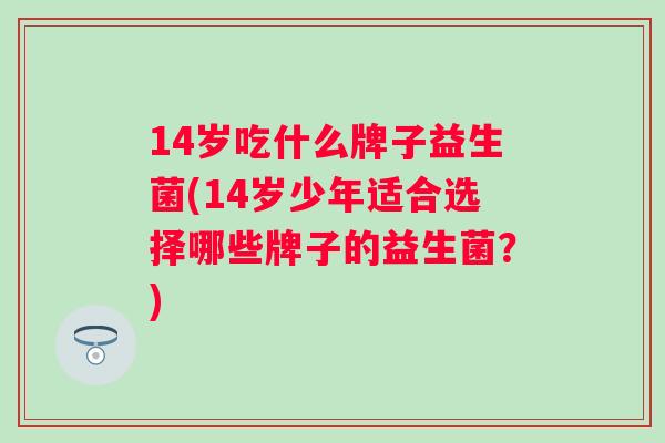 14岁吃什么牌子益生菌(14岁少年适合选择哪些牌子的益生菌？)