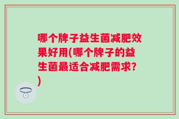 哪个牌子益生菌效果好用(哪个牌子的益生菌适合需求？)